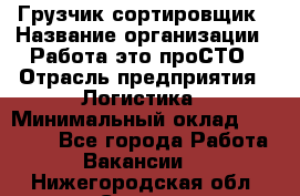 Грузчик-сортировщик › Название организации ­ Работа-это проСТО › Отрасль предприятия ­ Логистика › Минимальный оклад ­ 24 000 - Все города Работа » Вакансии   . Нижегородская обл.,Саров г.